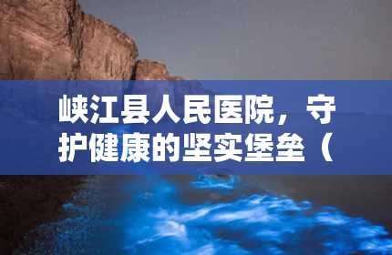 峡江县人民医院，守护健康的坚实堡垒（峡山区人民医院官网）