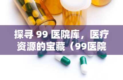 探寻 99 医院库，医疗资源的宝藏（99医院库是什么网站）