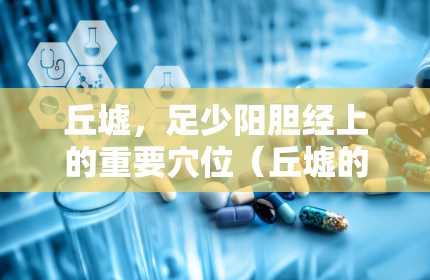 丘墟，足少阳胆经上的重要穴位（丘墟的准确位置图作用功效）