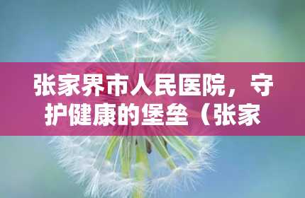 张家界市人民医院，守护健康的堡垒（张家界市人民医院官网）