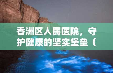 香洲区人民医院，守护健康的坚实堡垒（香洲区人民医院电话）