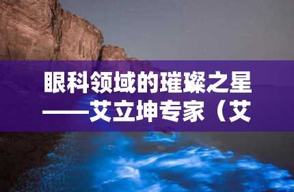 眼科领域的璀璨之星——艾立坤专家（艾立坤眼科专家在哪坐诊）