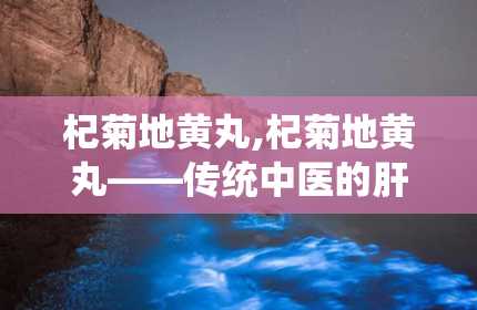 杞菊地黄丸,杞菊地黄丸——传统中医的肝肾养生良方