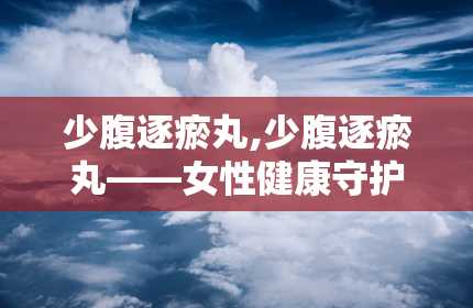 少腹逐瘀丸,少腹逐瘀丸——女性健康守护神