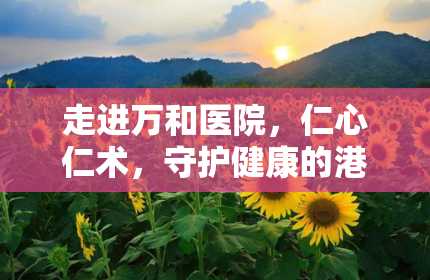 走进万和医院，仁心仁术，守护健康的港湾（万和医院电话）