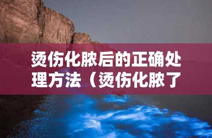 烫伤化脓后的正确处理方法（烫伤化脓了怎么办擦什么药能好呢）