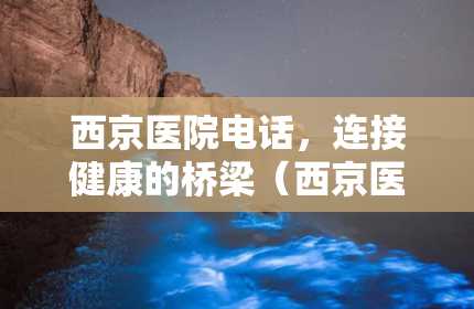 西京医院电话，连接健康的桥梁（西京医院电话咨询24小时）