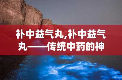 补中益气丸,补中益气丸——传统中药的神奇功效与适用人群