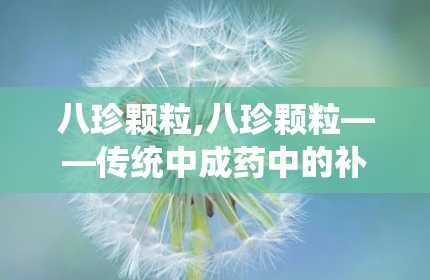 八珍颗粒,八珍颗粒——传统中成药中的补气养血佳品