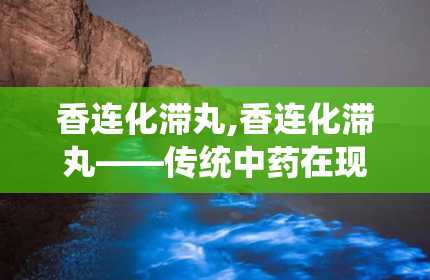 香连化滞丸,香连化滞丸——传统中药在现代生活中的应用