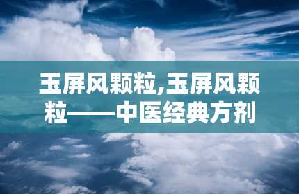 玉屏风颗粒,玉屏风颗粒——中医经典方剂在现代生活中的应用