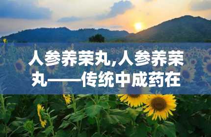 人参养荣丸,人参养荣丸——传统中成药在现代生活中的应用