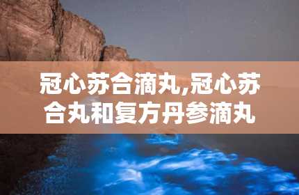 冠心苏合滴丸,冠心苏合丸和复方丹参滴丸哪个效果好