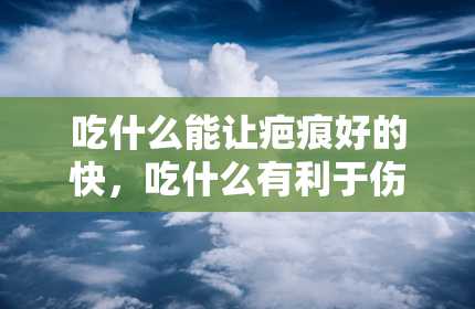 吃什么能让疤痕好的快，吃什么有利于伤口愈合不留疤