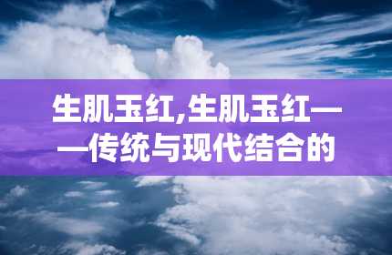 生肌玉红,生肌玉红——传统与现代结合的护肤佳品