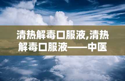 清热解毒口服液,清热解毒口服液——中医智慧在现代生活中的应用