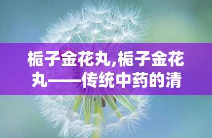 栀子金花丸,栀子金花丸——传统中药的清热良方