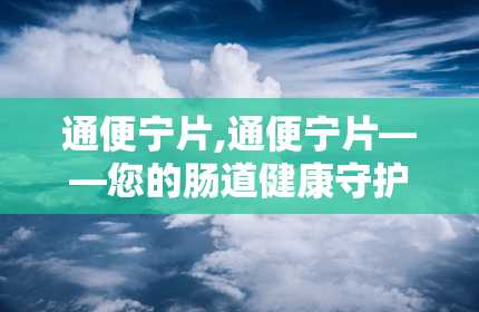 通便宁片,通便宁片——您的肠道健康守护者