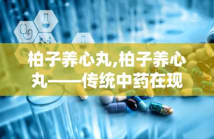 柏子养心丸,柏子养心丸——传统中药在现代生活中的应用