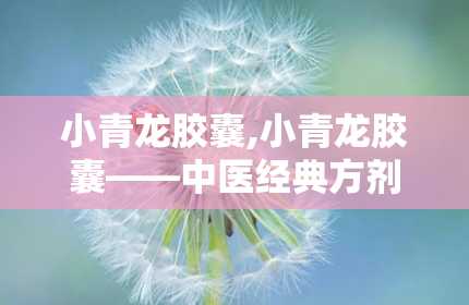 小青龙胶囊,小青龙胶囊——中医经典方剂的现代应用