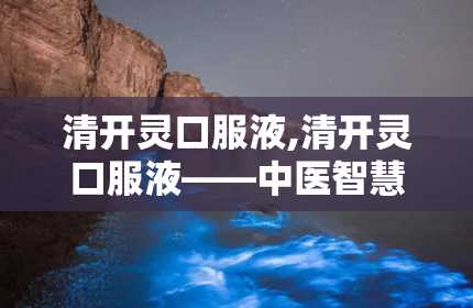 清开灵口服液,清开灵口服液——中医智慧与现代科技的结晶