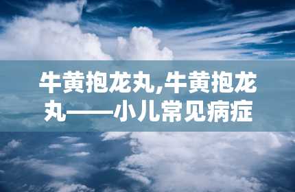 牛黄抱龙丸,牛黄抱龙丸——小儿常见病症的克星