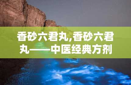 香砂六君丸,香砂六君丸——中医经典方剂，调理脾胃的良药