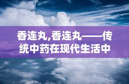 香连丸,香连丸——传统中药在现代生活中的应用与功效