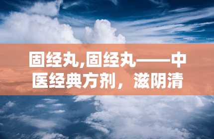 固经丸,固经丸——中医经典方剂，滋阴清热，固经止血的良药