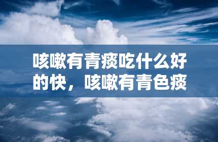 咳嗽有青痰吃什么好的快，咳嗽有青色痰是怎么回事