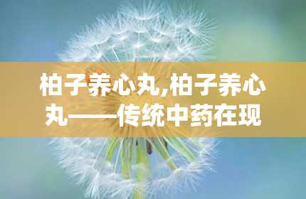 柏子养心丸,柏子养心丸——传统中药在现代生活中的应用