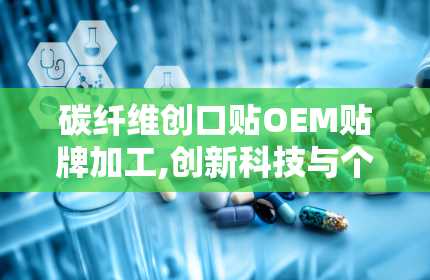 碳纤维创口贴OEM贴牌加工,创新科技与个性化定制相结合