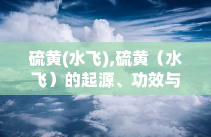 硫黄(水飞),硫黄（水飞）的起源、功效与使用方法