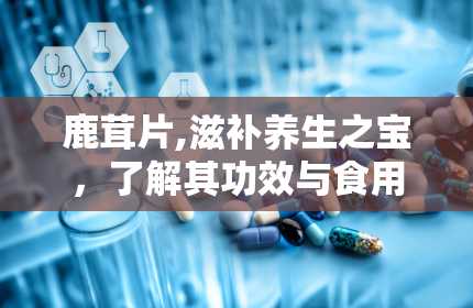 鹿茸片,滋补养生之宝，了解其功效与食用方法