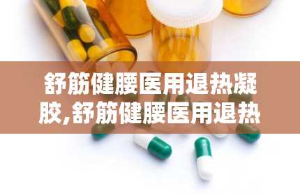 舒筋健腰医用退热凝胶,舒筋健腰医用退热凝胶——您的健康守护者