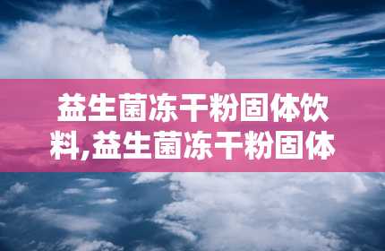 益生菌冻干粉固体饮料,益生菌冻干粉固体饮料——守护肠道健康的绿色守护者