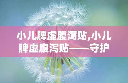 小儿脾虚腹泻贴,小儿脾虚腹泻贴——守护宝宝健康的守护神