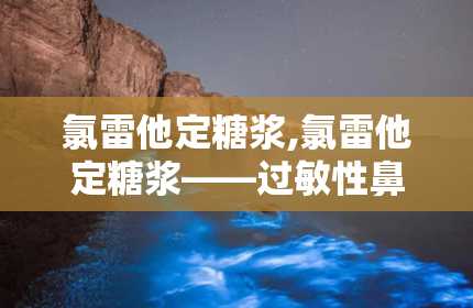 氯雷他定糖浆,氯雷他定糖浆——过敏性鼻炎与皮肤病的“贴心小助手”