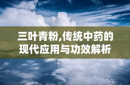 三叶青粉,传统中药的现代应用与功效解析