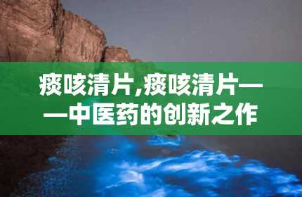 痰咳清片,痰咳清片——中医药的创新之作，守护您的呼吸健康