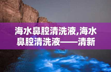 海水鼻腔清洗液,海水鼻腔清洗液——清新呼吸，呵护鼻腔健康