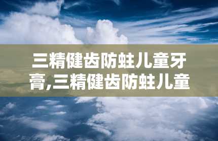 三精健齿防蛀儿童牙膏,三精健齿防蛀儿童牙膏——呵护宝宝口腔健康，从小做起