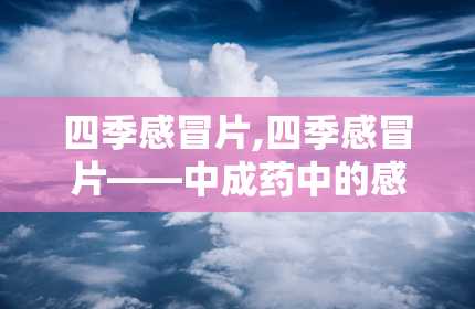 四季感冒片,四季感冒片——中成药中的感冒克星