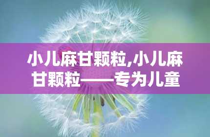 小儿麻甘颗粒,小儿麻甘颗粒——专为儿童设计的止咳平喘良药