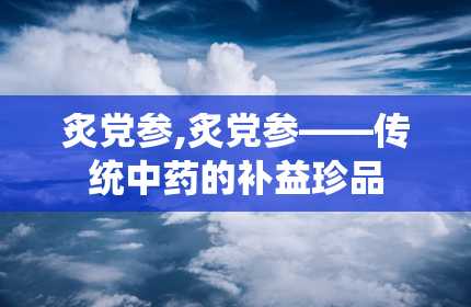 炙党参,炙党参——传统中药的补益珍品