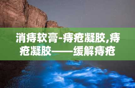 消痔软膏-痔疮凝胶,痔疮凝胶——缓解痔疮不适的得力助手