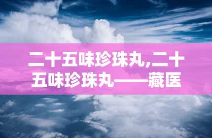 二十五味珍珠丸,二十五味珍珠丸——藏医瑰宝，脑部健康的守护神