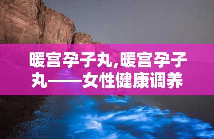 暖宫孕子丸,暖宫孕子丸——女性健康调养的中药良方