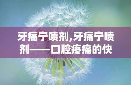 牙痛宁喷剂,牙痛宁喷剂——口腔疼痛的快速缓解良药