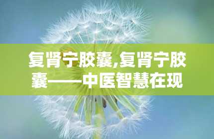 复肾宁胶囊,复肾宁胶囊——中医智慧在现代药品中的应用